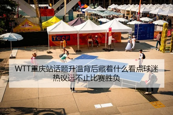 WTT重庆站话题升温背后藏着什么看点球迷热议远不止比赛胜负