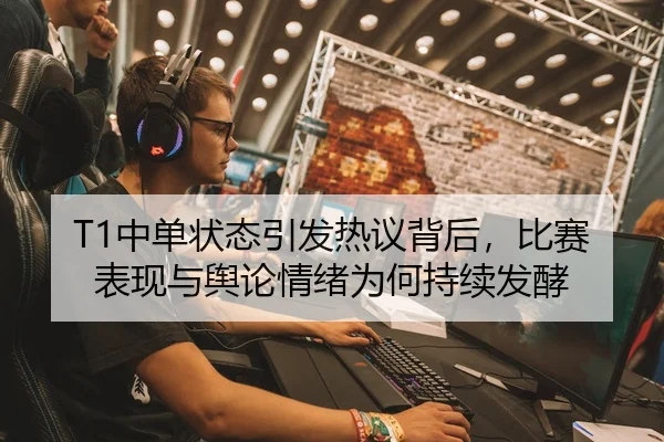 T1中单状态引发热议背后，比赛表现与舆论情绪为何持续发酵
